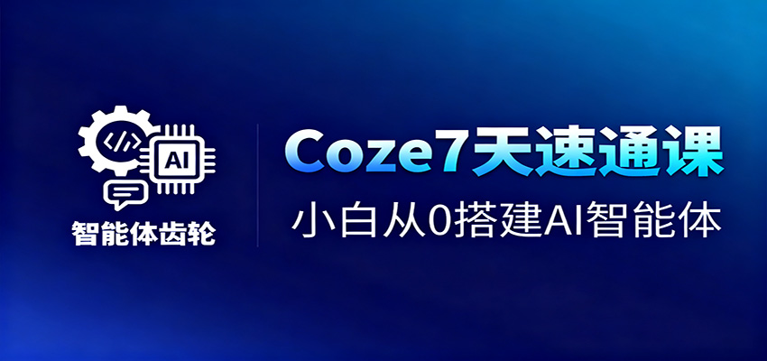 Coze7天速通课，小白从0搭建AI智能体+短视频工作流-资源站