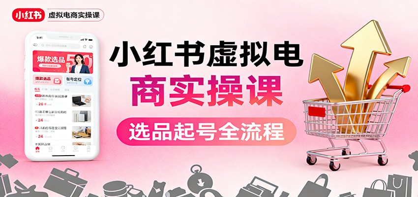 小红书虚拟电商实操课：选品起号+AI 内容创作+店铺运营+引流私域+自动化发笔记-资源站