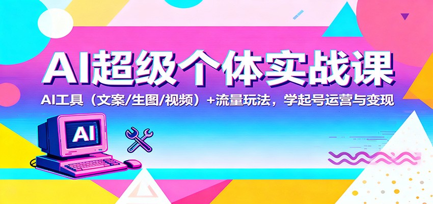 AI超级个体实战课:AI 工具(文案/生图/视频)+ 流量玩法,学起号运营与变现-资源站