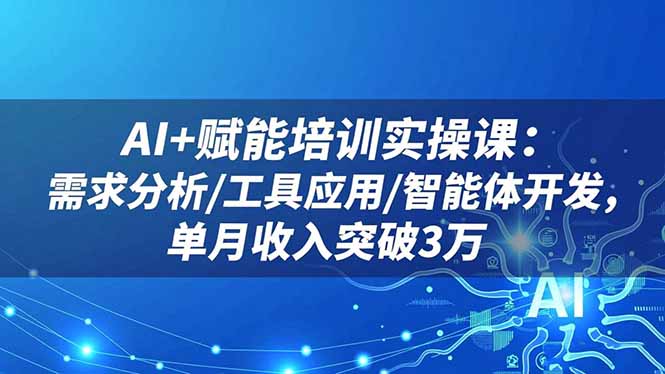 AI+赋能培训实操课：需求分析/工具应用/智能体开发，单月收入突破3万-资源站