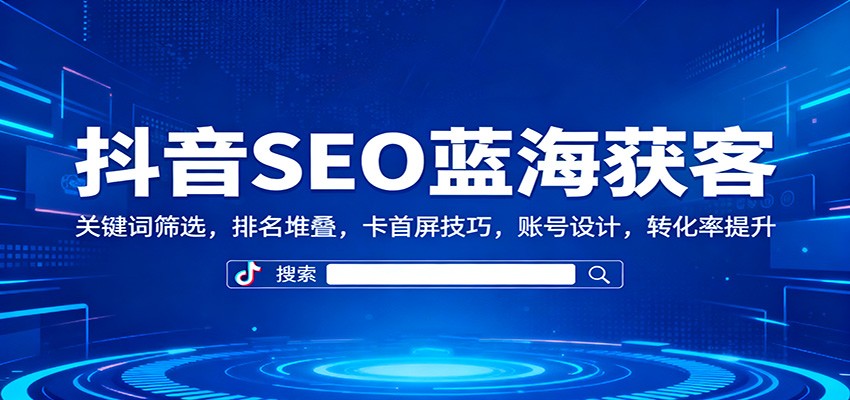 抖音SEO蓝海获客：关键词筛选，排名堆叠，卡首屏技巧，账号设计，转化率提升-资源站