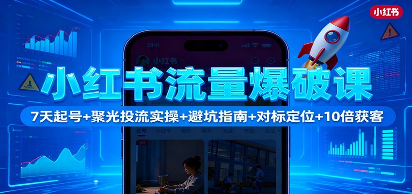 小红书流量爆破课：7天起号+聚光投流实操+避坑指南+对标定位+10倍获客-资源站