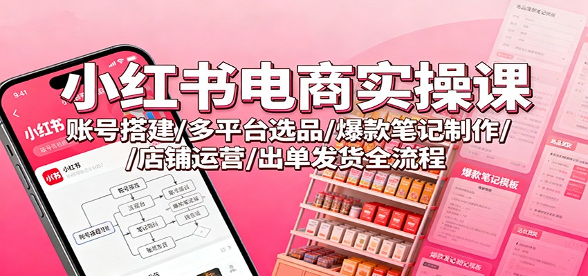 小红书电商实操课：账号搭建/多平台选品/爆款笔记制作/店铺运营/出单发货全流程-资源站