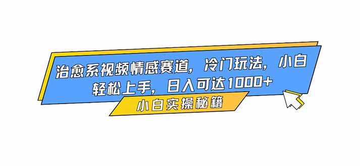 治愈系视频情感赛道，冷门玩法，小白轻松上手，日入可达1000+-资源站