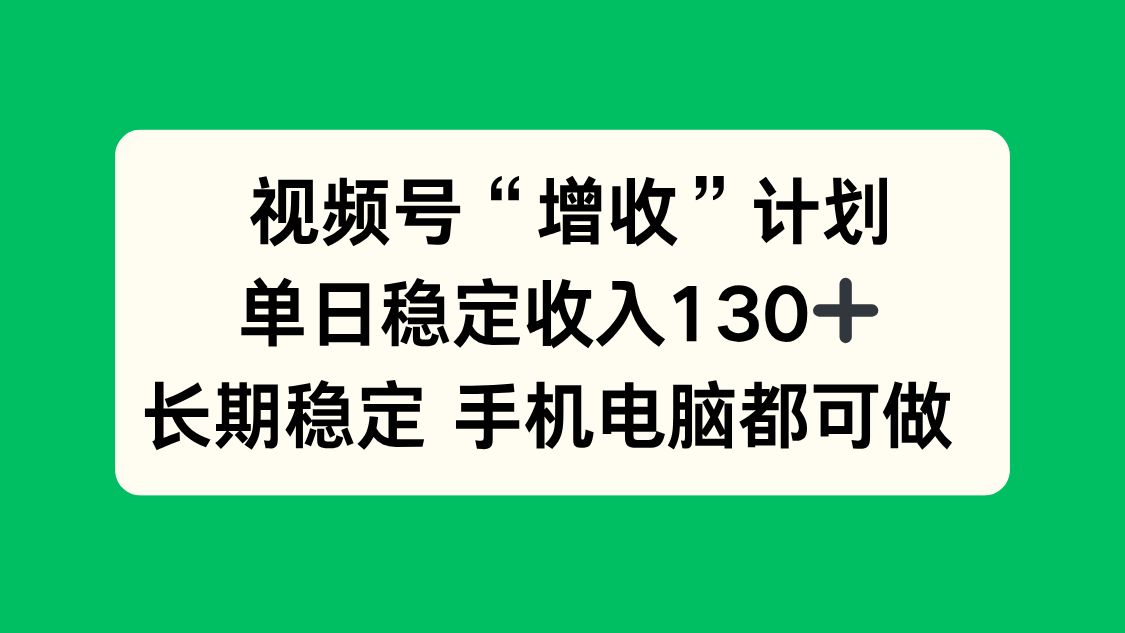 视频号“增收”计划,单日稳定收入130十,长期稳定 手机电脑都可做!-资源站