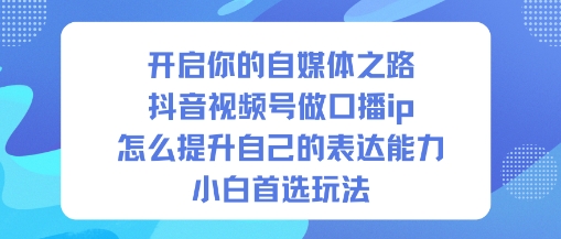 开启你的自媒体之路,抖音视频号做口播ip,怎么提升自己的表达能力,小白首选玩法-资源站