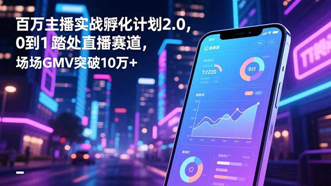 百万主播实战孵化计划2.0，0到1踏入直播赛道，场均GMV突破10万+-资源站