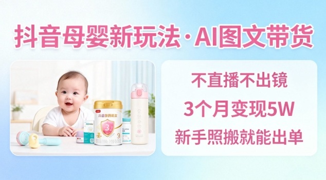 抖音母婴赛道新玩法,AI图文带货,不用直播,3个月变现5W,新手照搬就能出单-资源站