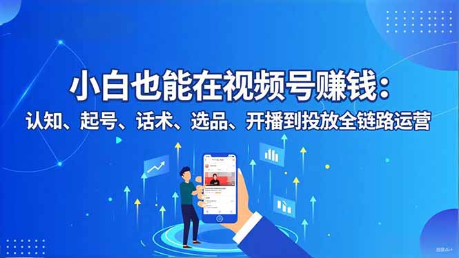小白也能在视频号赚钱：认知、起号、话术、选品、开播到投放全链路运营-资源站