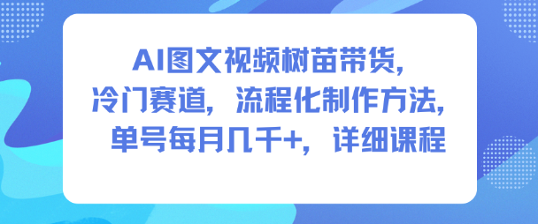 AI图文视频树苗带货，冷门赛道，流程化制作方法，单号每月几K，详细课程-资源站