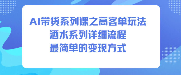 AI带货系列课之高客单玩法，酒水系列，详细流程，最简单的变现方式-资源站