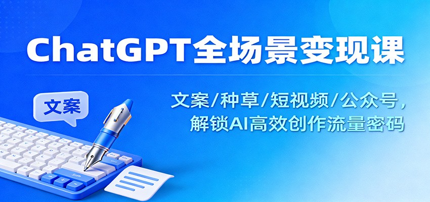 ChatGPT全场景变现课：文案/种草/短视频/公众号，解锁AI高效创作流量密码-资源站