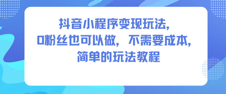 抖音小程序变现玩法，0粉丝也可以做，不需要成本，简单的玩法教程-资源站