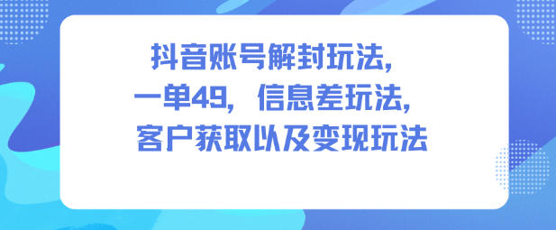 抖音账号解封玩法,一单49,信息差玩法,客户获取以及变现玩法-资源站