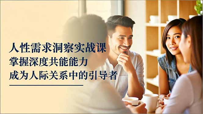 人性需求洞察实战课，掌握深度共感能力，成为人际关系中的引导者-资源站