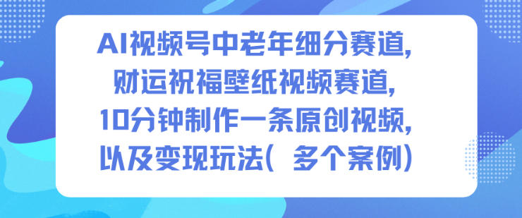 AI视频号中老年细分赛道,财运祝福壁纸视频赛道,10分钟制作一条原创视频,以及变现玩法-资源站