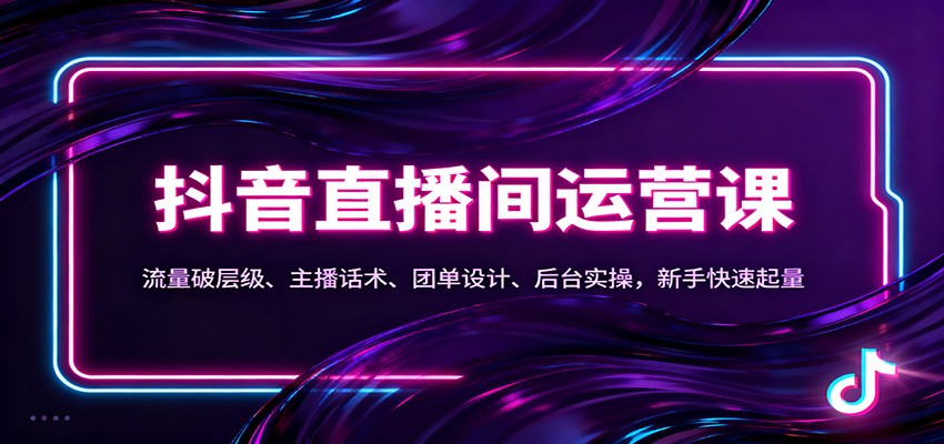 抖音同城直播间运营课：流量破层级、主播话术、团单设计、后台实操，新手快速起量-资源站