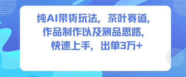 纯AI带货玩法,茶叶赛道,制作以及思路,快速上手,出单3W+-资源站