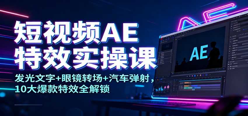 短视频AE特效实操课：发光文字+眼镜转场+汽车弹射，10大爆款特效全解锁-资源站