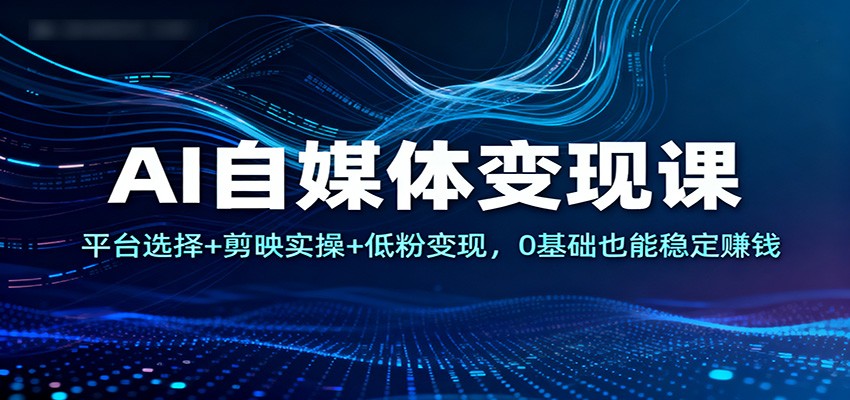 AI自媒体变现课：平台选择+剪映实操+低粉变现，0基础也能稳定赚钱-资源站