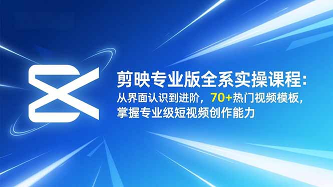 剪映专业版全系实操课程：从界面认识到进阶，70+热门视频模板，掌握专业级短视频创作能力-资源站