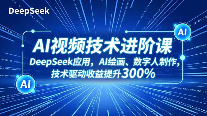 AI视频技术进阶课，DeepSeek应用、AI绘画、数字人制作，技术驱动收益提升300%-资源站