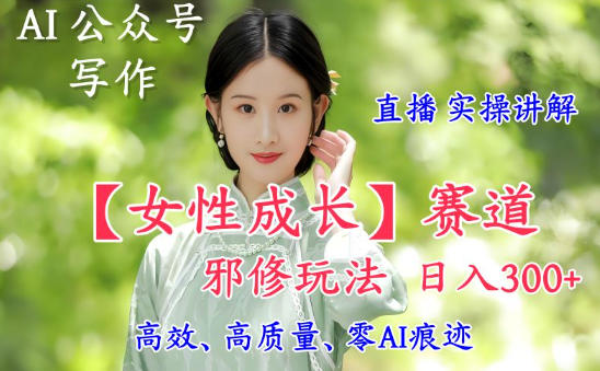 AI写作【女性成长】赛道内容邪修玩法，日入5张+，直播落地实操讲解-资源站