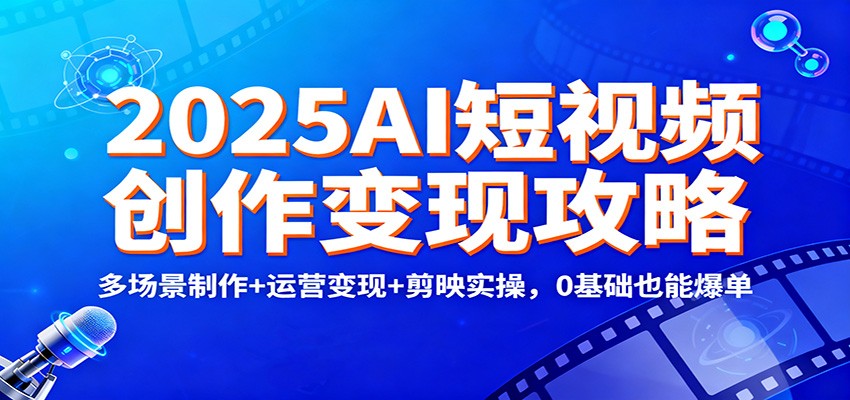 2025AI短视频创作变现攻略：多场景制作+运营变现+剪映实操，0 基础也能爆单-资源站