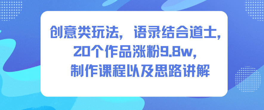 创意类玩法,语录结合道士,20个作品涨粉9.8w,制作课程以及思路讲解-资源站