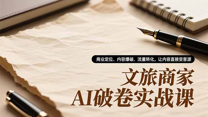 文旅商家AI破卷实战课，商业定位、内容爆破、流量转化，让内容直接变客源-资源站