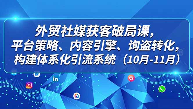 外贸 社媒获客破局课,平台策略、内容引擎、询盘转化,构建体系化引流系统(10月-11月-资源站