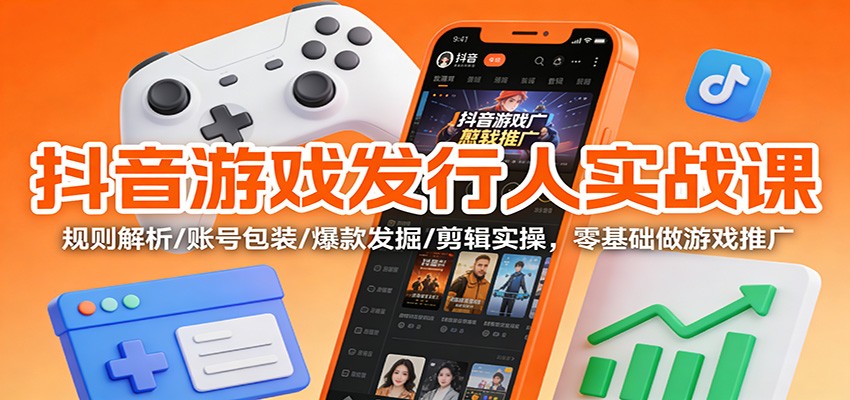 抖音游戏发行人实战课:规则解析/账号包装/爆款发掘 /剪辑实操,零基础做游戏推广-资源站