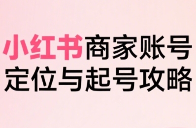 小红书电商全链路实战从定位到爆单,系统拆解小红书商家起号全流程(更新)-资源站
