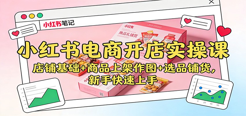 小红书电商开店实操课：店铺基础+商品上架作图+选品铺货，新手快速上手-资源站