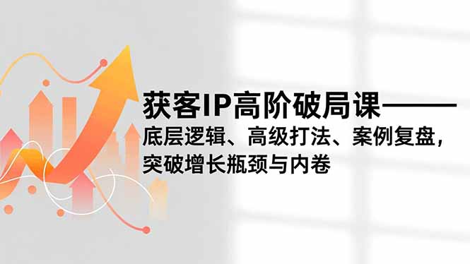 获客IP高阶破局课,底层逻辑、高级打法、案例复盘,突破增长瓶颈与内卷-资源站