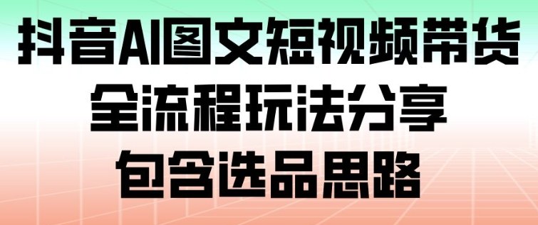 抖音AI图文短视频带货，全流程玩法分享，包含选品思路-资源站