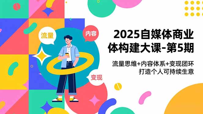 2025自媒体商业体构建大课-第5期，流量思维+内容体系+变现闭环，打造个人可持续生意-资源站