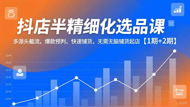 抖店半精细化选品课,多源头截流、爆款预判、快速铺货,无脑铺货起店【1期+2期】-资源站