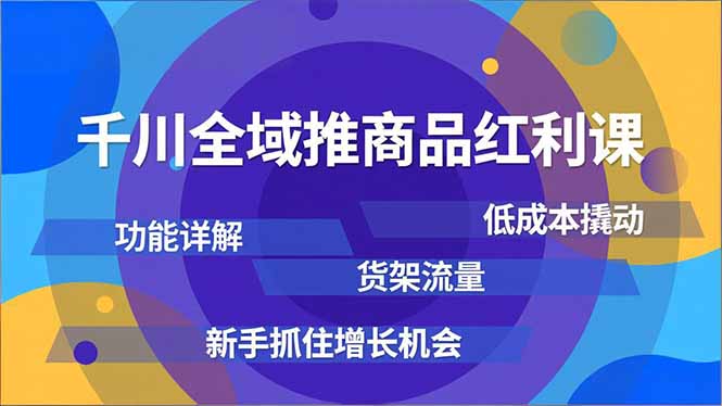 千川全域推商品红利课，功能详解、低成本撬动、货架流量，新手抓住增长机会-资源站