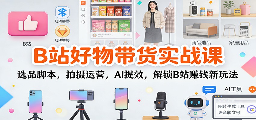 B站好物带货实战课:选品脚本,拍摄运营,AI提效,解锁B站赚钱新玩法-资源站