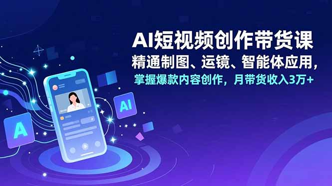 AI短视频创作带货课,精通制图、运镜、智能体应用,掌握爆款内容创作,月带货收入3万+-资源站