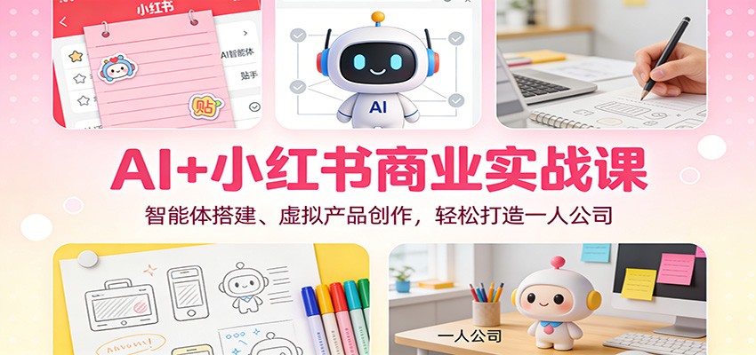 AI+小红书商业实战课：智能体搭建、虚拟产品创作，轻松打造一人公司-资源站