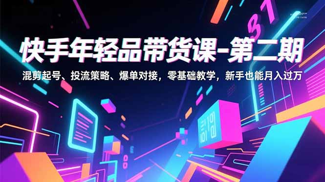 快手年轻品带货课-第二期，混剪起号、投流策略、爆单对接，零基础教学，新手也能月入过万-资源站