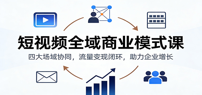 短视频全域商业模式课：四大场域协同，流量变现闭环，助力企业增长-资源站