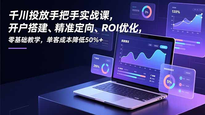 千川投放手把手实战课，开户搭建、精准定向、ROI优化，零基础教学，单客成本降低50%+-资源站