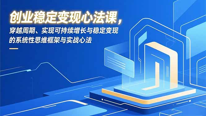 创业稳定变现心法课,穿越周期、实现可持续增长与稳定变现的系统性思维框架与实战心法-资源站