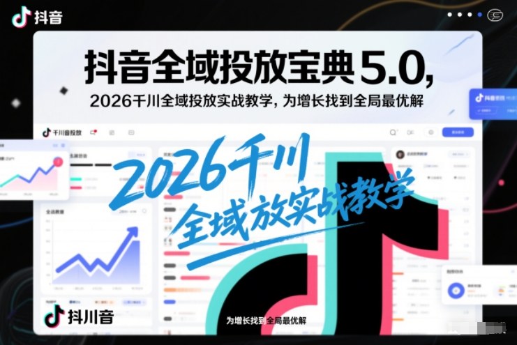 抖音全域投放宝典5.0，2026千川全域投放实战教学，为增长找到全局最优解-资源站
