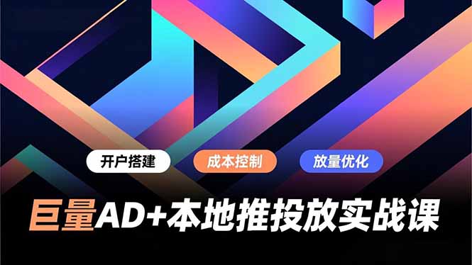巨量AD+本地推投放实战课，开户搭建、成本控制、放量优化，有效提升商家线上获客与转化效率-资源站