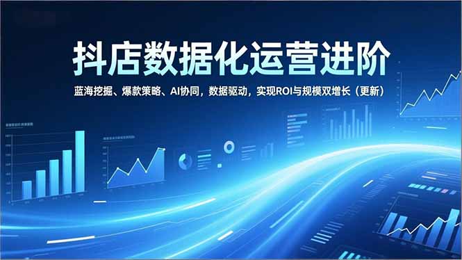 抖店数据化运营进阶，蓝海挖掘、爆款策略、AI协同，数据驱动，实现ROI与规模双增长(更新-资源站