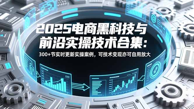 2025电商黑科技与前沿实操技术合集：300+节实时更新实操案例，可技术变现亦可自用放大-资源站